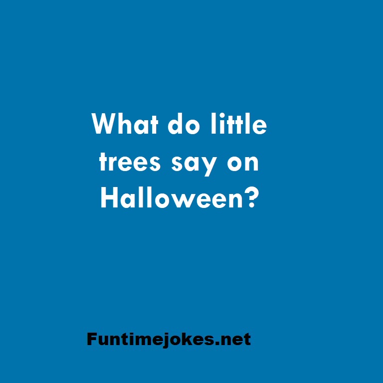 What do little trees say on Halloween?